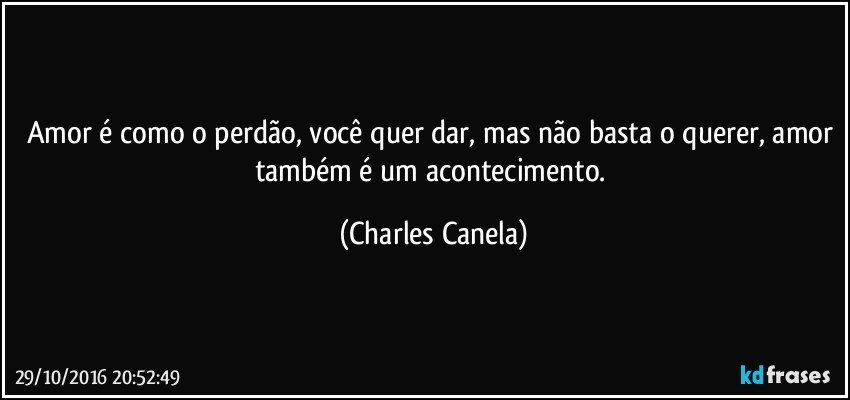 Amor é como o perdão, você quer dar, mas não basta o querer, amor também é um acontecimento. (Charles Canela)