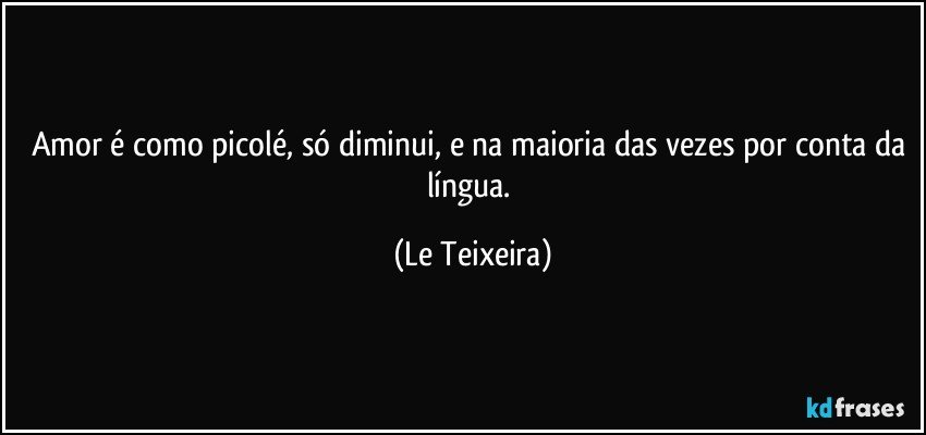 Amor é como picolé, só diminui, e na maioria das vezes por conta da língua. (Le Teixeira)