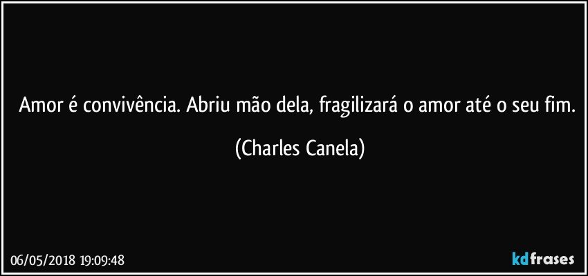 Amor é convivência. Abriu mão dela, fragilizará o amor até o seu fim. (Charles Canela)