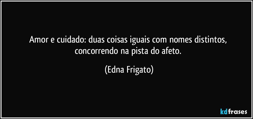 Amor e cuidado: duas coisas iguais com nomes distintos, concorrendo na pista do afeto. (Edna Frigato)