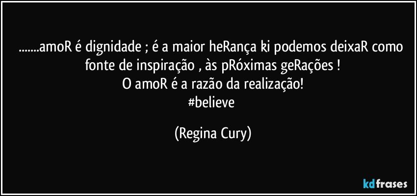 ...amoR é dignidade ; é a maior heRança  ki podemos deixaR  como fonte de inspiração ,  às pRóximas geRações !
O amoR é a razão da realização!
#believe (Regina Cury)