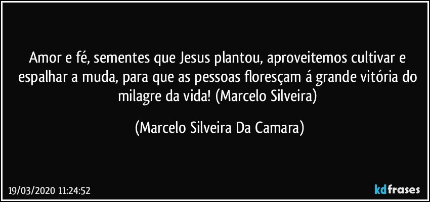 Amor e fé,  sementes que  Jesus plantou, aproveitemos cultivar e espalhar a muda,  para que as pessoas floresçam á grande vitória do milagre da vida!  (Marcelo Silveira) (Marcelo Silveira Da Camara)