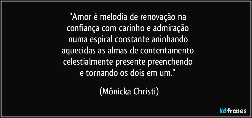 "Amor é melodia de renovação na 
confiança com carinho e admiração 
numa espiral constante aninhando 
aquecidas as almas de contentamento 
celestialmente presente preenchendo 
e tornando os dois em um." (Mônicka Christi)