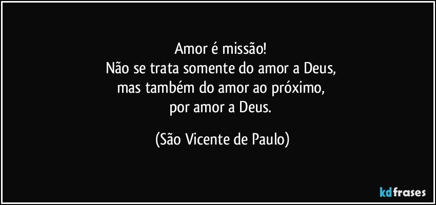 Amor é missão! 
Não se trata somente do amor a Deus, 
mas também do amor ao próximo, 
por amor a Deus. (São Vicente de Paulo)