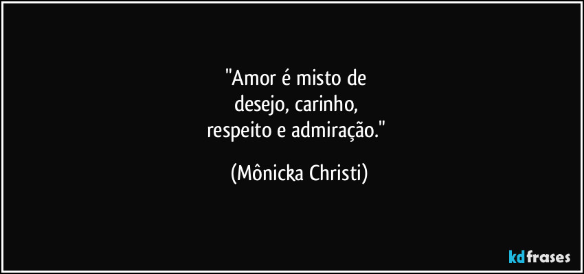 "Amor é misto de 
desejo, carinho, 
respeito e admiração." (Mônicka Christi)