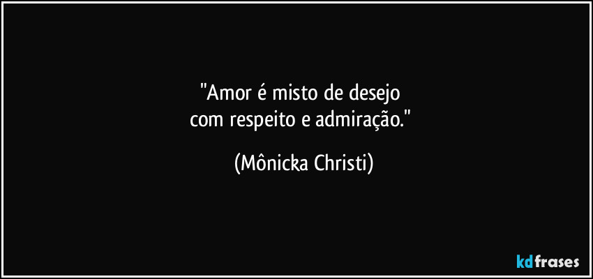"Amor é misto de desejo 
com respeito e admiração." (Mônicka Christi)