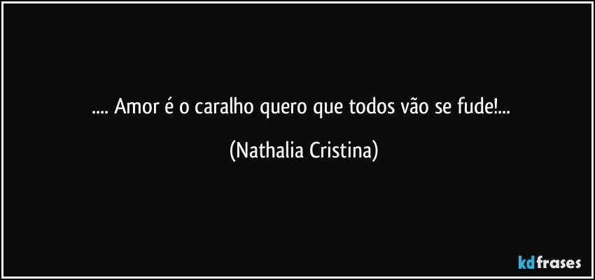 ... Amor é o caralho quero que todos vão se fude!... (Nathalia Cristina)