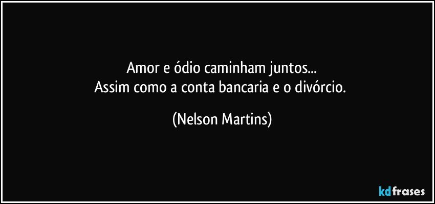 Amor e ódio caminham juntos...
Assim como a conta bancaria e o divórcio. (Nelson Martins)