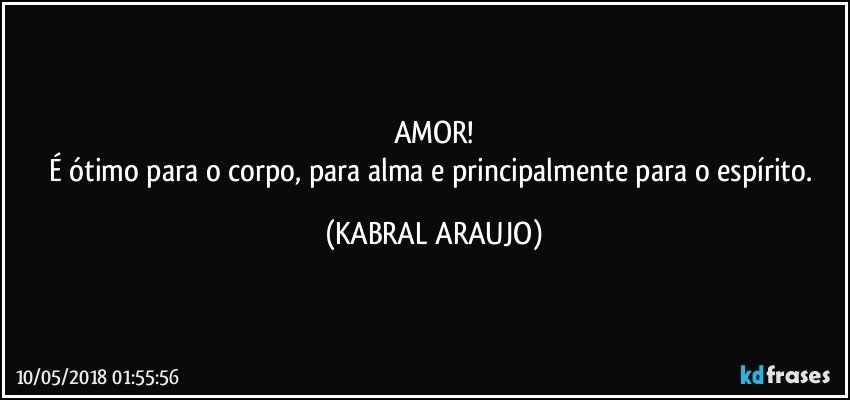 AMOR!
É ótimo para o corpo, para alma e principalmente para o espírito. (KABRAL ARAUJO)