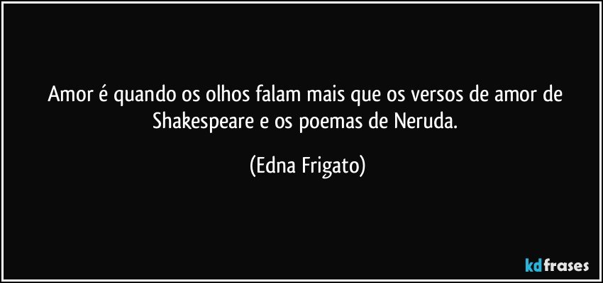 Amor é quando os olhos falam mais que os versos de amor de Shakespeare e os  poemas de Neruda. (Edna Frigato)