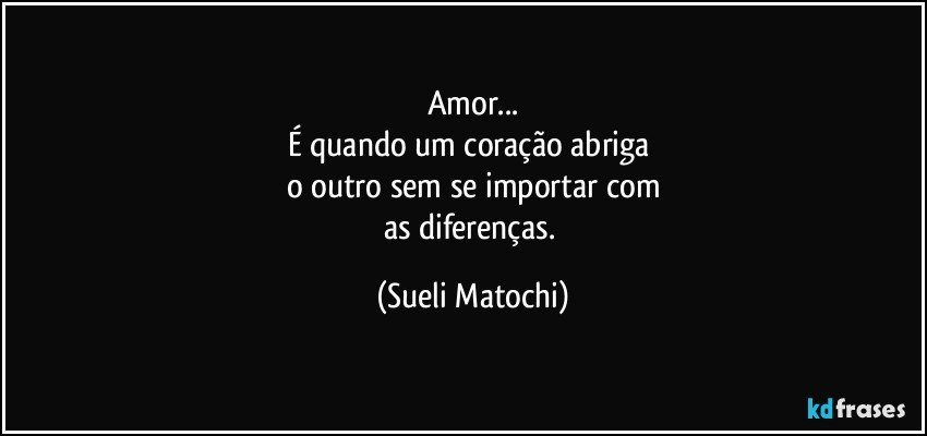 Amor...
É quando um coração abriga 
o outro sem se importar com
as diferenças. (Sueli Matochi)