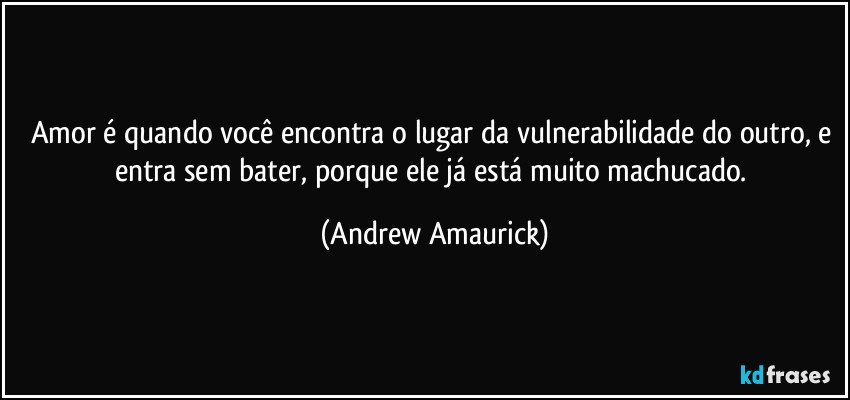 Amor é quando você encontra o lugar da vulnerabilidade do outro, e entra sem bater, porque ele já está muito machucado. (Andrew Amaurick)