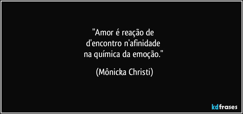 "Amor é reação de 
d'encontro n'afinidade 
na química da emoção." (Mônicka Christi)