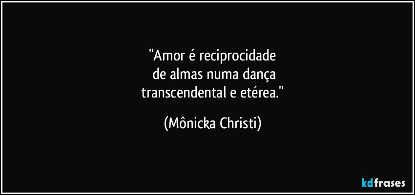 "Amor é reciprocidade
 de almas numa dança
 transcendental e etérea." (Mônicka Christi)