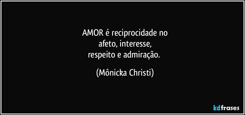 AMOR é reciprocidade no
afeto, interesse,
respeito e admiração. (Mônicka Christi)