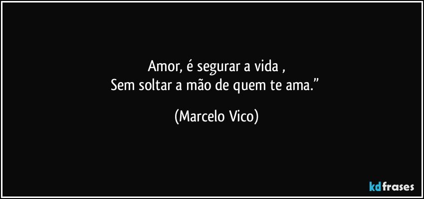 Amor, é segurar a vida ,
Sem soltar a mão de quem te ama.” (Marcelo Vico)