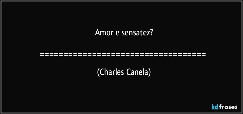 Amor e sensatez?

=================================== (Charles Canela)