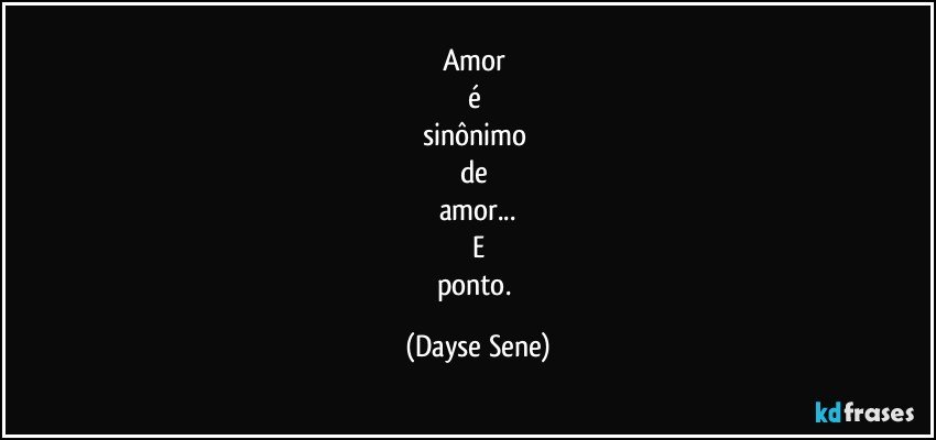 Amor 
é 
sinônimo 
de 
amor...
E
ponto. (Dayse Sene)