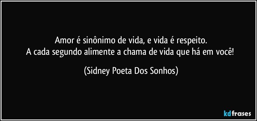 Amor é sinônimo de vida, e vida é respeito.
A cada segundo alimente a chama de vida que há em você! (Sidney Poeta Dos Sonhos)