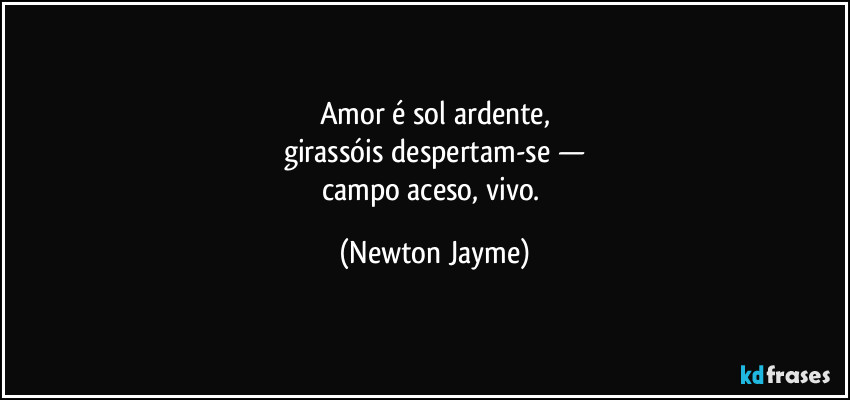 Amor é sol ardente,
girassóis despertam-se —
campo aceso, vivo. (Newton Jayme)