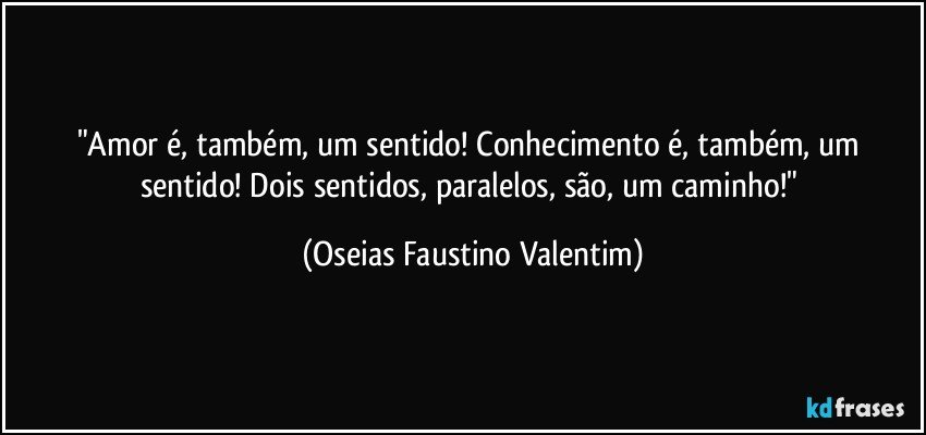 "Amor é, também, um sentido! Conhecimento é, também, um sentido! Dois sentidos, paralelos, são, um caminho!" (Oseias Faustino Valentim)