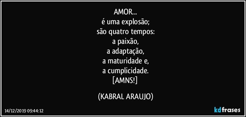 AMOR...
é uma explosão;
são quatro tempos:
a paixão,
a adaptação,
a maturidade e,
a cumplicidade.
[AMNS!] (KABRAL ARAUJO)