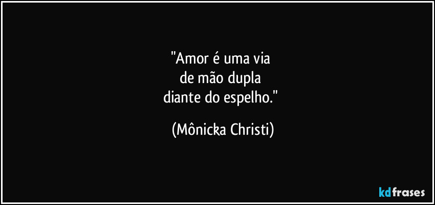 "Amor é uma via 
de mão dupla 
diante do espelho." (Mônicka Christi)