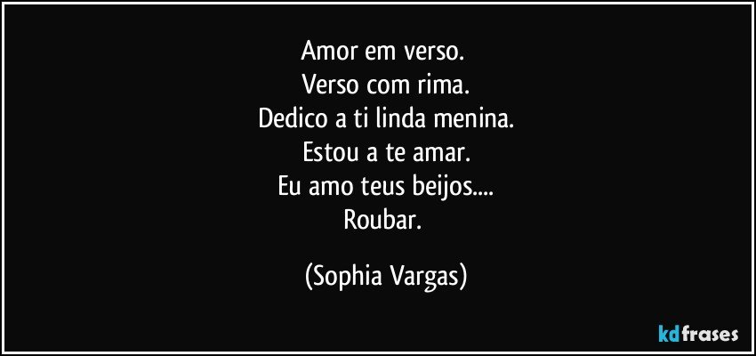 Amor em verso. 
Verso com rima.
Dedico a ti linda menina.
Estou a te amar.
Eu amo teus beijos...
Roubar. (Sophia Vargas)