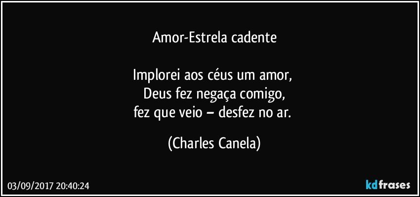 Amor-Estrela cadente

Implorei aos céus um amor, 
 Deus fez negaça comigo, 
fez que veio – desfez no ar. (Charles Canela)