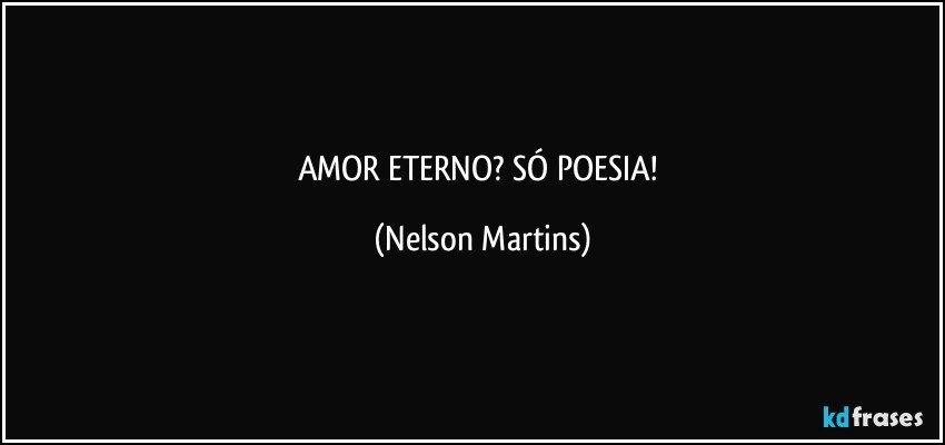 AMOR ETERNO? SÓ POESIA! (Nelson Martins)