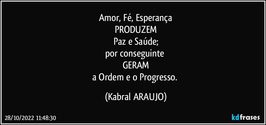 Amor, Fé, Esperança
PRODUZEM
Paz e Saúde;
por conseguinte 
GERAM
a Ordem e o Progresso. (KABRAL ARAUJO)