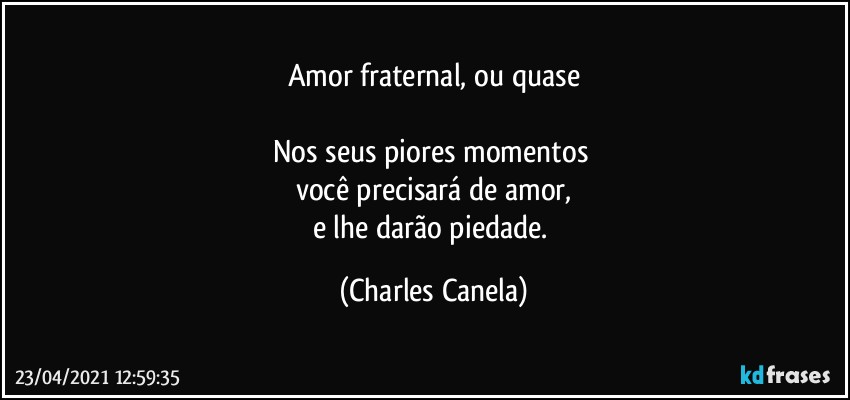 Amor fraternal, ou quase

Nos seus piores momentos 
você precisará de amor,
e lhe darão piedade. (Charles Canela)