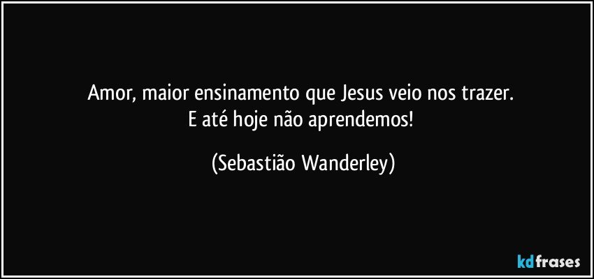 Amor, maior ensinamento que Jesus veio nos trazer. 
E até hoje não aprendemos! (Sebastião Wanderley)