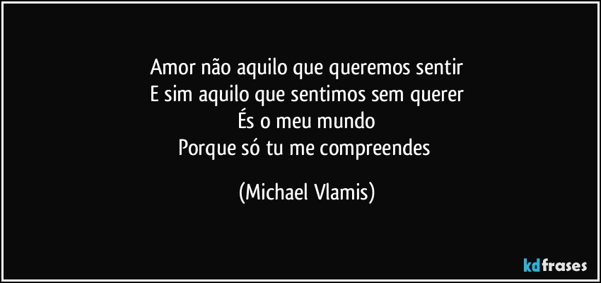 Amor não aquilo que queremos sentir
E sim aquilo que sentimos sem querer
És o meu mundo
Porque só tu me compreendes (Michael Vlamis)