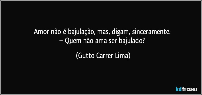 Amor não é bajulação, mas, digam, sinceramente: 
– Quem não ama ser bajulado? (Gutto Carrer Lima)