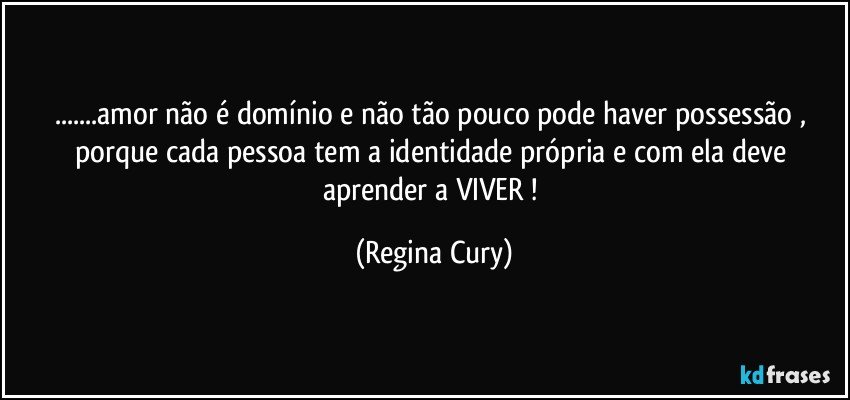 ...amor não é domínio e não tão pouco    pode haver possessão  , porque  cada  pessoa   tem a   identidade  própria   e com ela deve aprender  a   VIVER ! (Regina Cury)