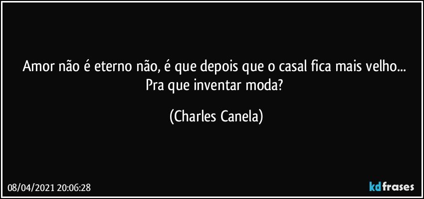 Amor não é eterno não, é que depois que o casal fica mais velho... Pra que inventar moda? (Charles Canela)