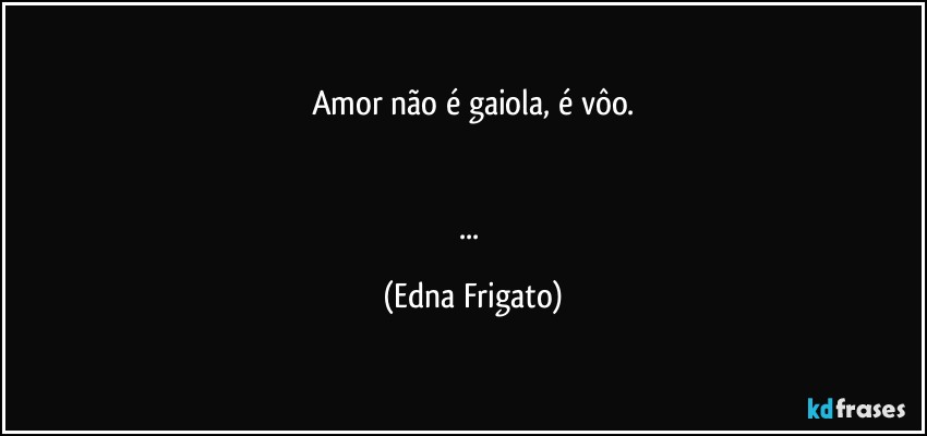 Amor não é gaiola, é vôo.


... (Edna Frigato)