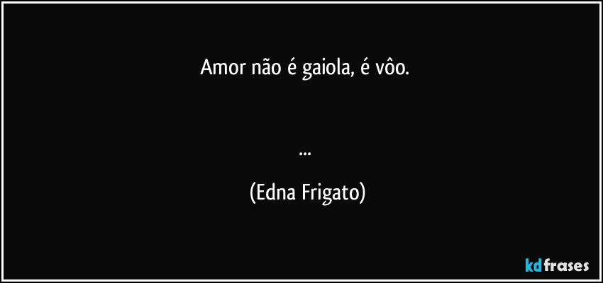 Amor não é gaiola, é vôo. 


... (Edna Frigato)