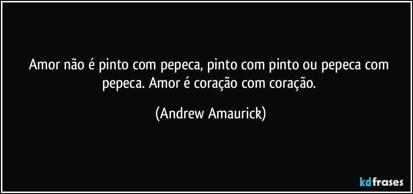 Amor não é pinto com pepeca, pinto com pinto ou pepeca com pepeca. Amor é coração com coração. (Andrew Amaurick)