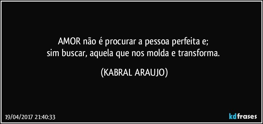 AMOR não é procurar a pessoa perfeita e; 
sim buscar, aquela que nos molda e transforma. (KABRAL ARAUJO)