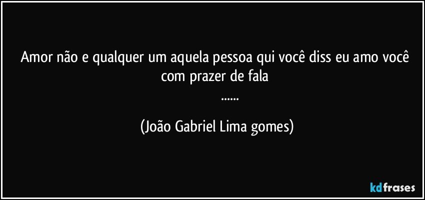 Amor não e qualquer um aquela pessoa qui você diss eu amo você  com prazer de fala  
                              ... (João Gabriel Lima gomes)