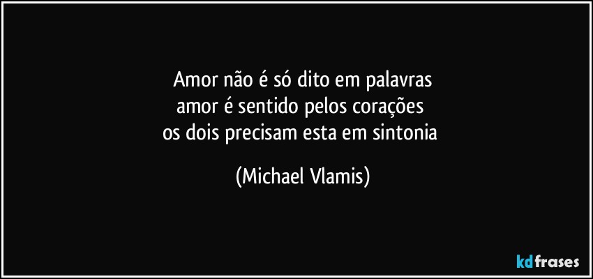 Amor não é só dito em palavras
amor é sentido pelos corações 
os dois precisam esta em sintonia (Michael Vlamis)