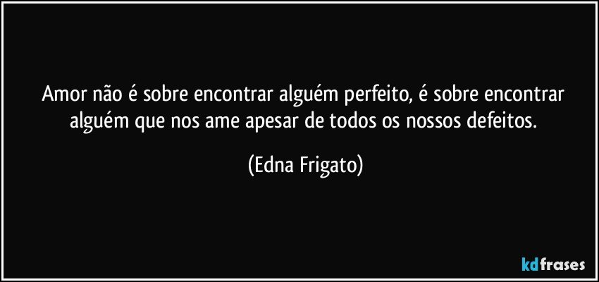 Amor não é sobre encontrar alguém perfeito, é sobre encontrar alguém que nos ame apesar de todos os nossos defeitos. (Edna Frigato)