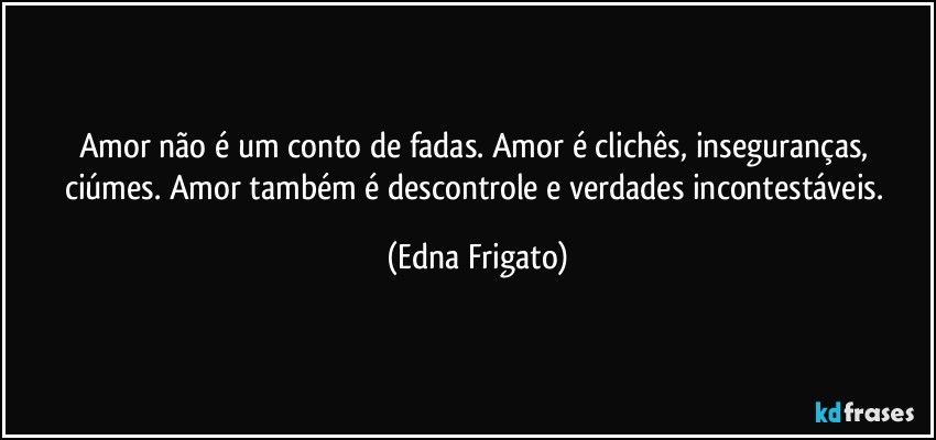 Amor não é um conto de fadas. Amor é clichês, inseguranças, ciúmes. Amor também  é  descontrole e verdades incontestáveis. (Edna Frigato)