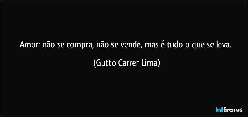 Amor: não se compra, não se vende, mas é tudo o que se leva. (Gutto Carrer Lima)