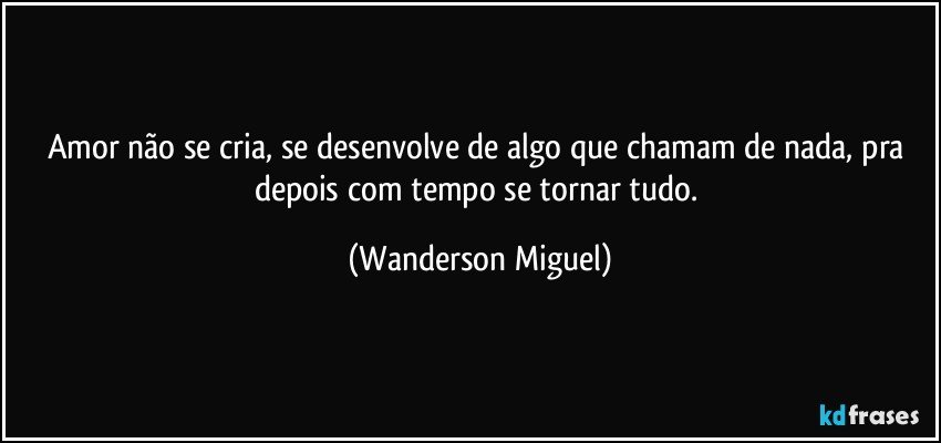 Amor não se cria, se desenvolve de algo que chamam de nada, pra depois com tempo se tornar tudo. (Wanderson Miguel)