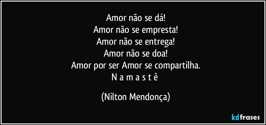 Amor não se dá!
Amor não se empresta!
Amor não se entrega!
Amor não se doa!
Amor por ser Amor se compartilha.
N a m a s t ê (Nilton Mendonça)