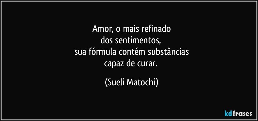 Amor, o mais refinado
dos sentimentos, 
sua fórmula contém substâncias
capaz de curar. (Sueli Matochi)