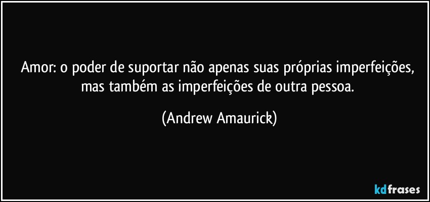 Amor: o poder de suportar não apenas suas próprias imperfeições, mas também as imperfeições de outra pessoa. (Andrew Amaurick)